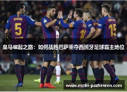 皇马崛起之路：如何战胜巴萨重夺西班牙足球霸主地位