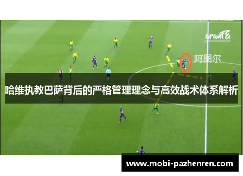 哈维执教巴萨背后的严格管理理念与高效战术体系解析