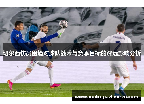 切尔西伤员困境对球队战术与赛季目标的深远影响分析