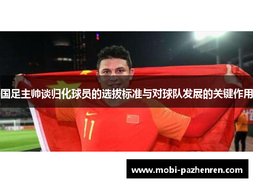 国足主帅谈归化球员的选拔标准与对球队发展的关键作用