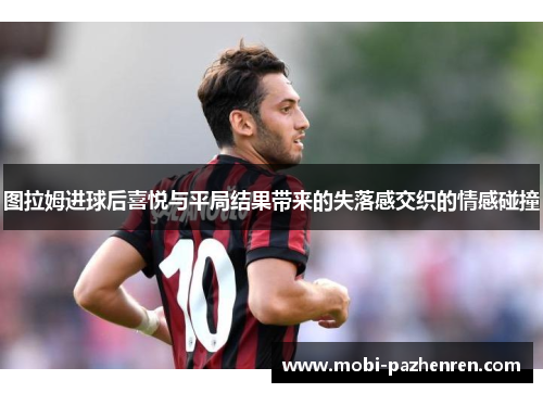 图拉姆进球后喜悦与平局结果带来的失落感交织的情感碰撞