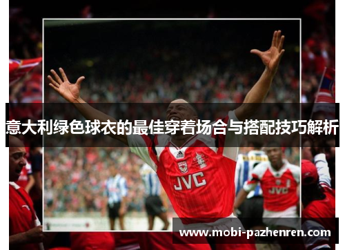 意大利绿色球衣的最佳穿着场合与搭配技巧解析
