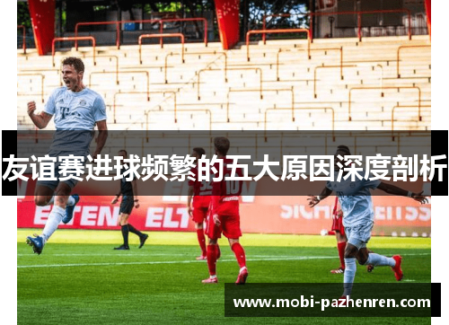 友谊赛进球频繁的五大原因深度剖析
