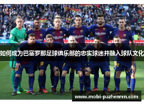 如何成为巴塞罗那足球俱乐部的忠实球迷并融入球队文化 如何成为巴塞罗那足球俱乐部的忠实球迷并融入球队文化