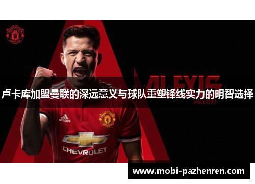 卢卡库加盟曼联的深远意义与球队重塑锋线实力的明智选择