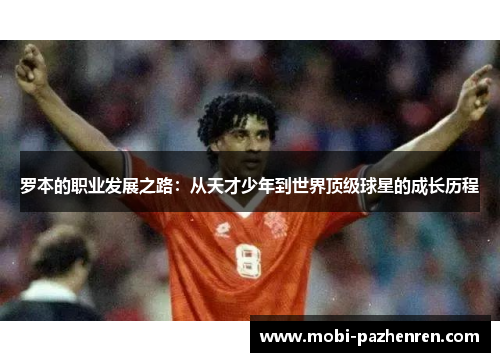罗本的职业发展之路:从天才少年到世界顶级球星的成长历程 罗本的职业发展之路:从天才少年到世界顶级球星的成长历程