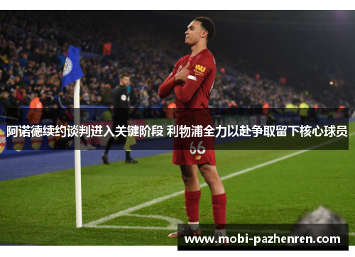 阿诺德续约谈判进入关键阶段 利物浦全力以赴争取留下核心球员