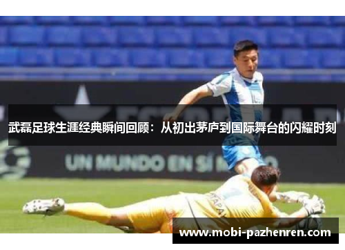 武磊足球生涯经典瞬间回顾：从初出茅庐到国际舞台的闪耀时刻
