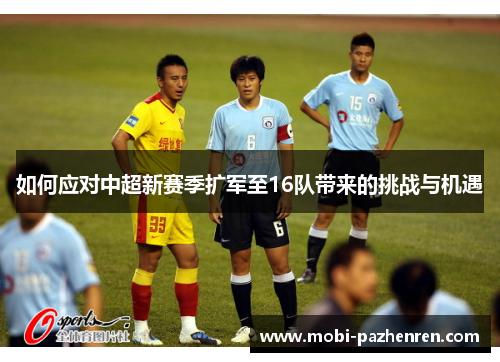 如何应对中超新赛季扩军至16队带来的挑战与机遇 如何应对中超新赛季扩军至16队带来的挑战与机遇
