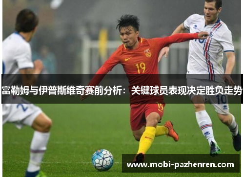 富勒姆与伊普斯维奇赛前分析：关键球员表现决定胜负走势