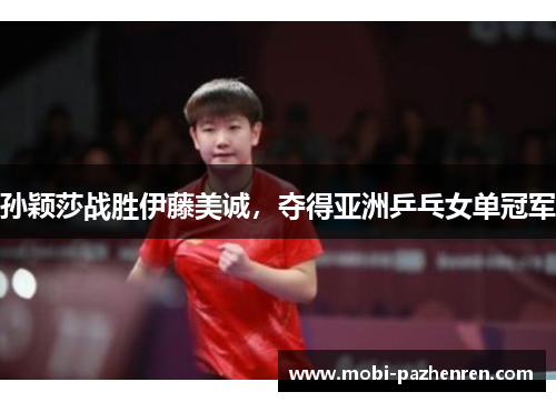 孙颖莎战胜伊藤美诚,夺得亚洲乒乓女单冠军 孙颖莎战胜伊藤美诚,夺得亚洲乒乓女单冠军
