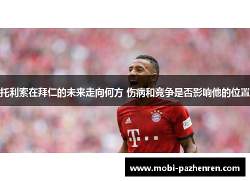 托利索在拜仁的未来走向何方 伤病和竞争是否影响他的位置