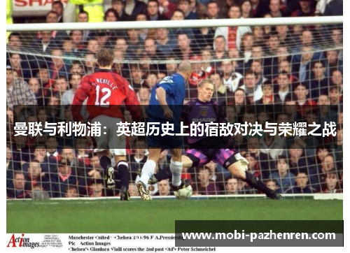 曼联与利物浦:英超历史上的宿敌对决与荣耀之战 曼联与利物浦:英超历史上的宿敌对决与荣耀之战