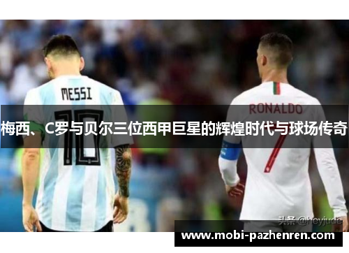 梅西、C罗与贝尔三位西甲巨星的辉煌时代与球场传奇