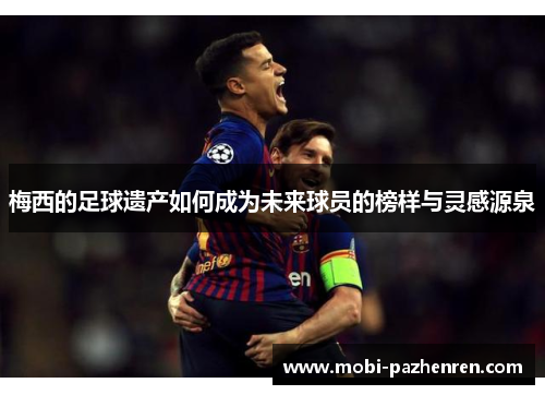 梅西的足球遗产如何成为未来球员的榜样与灵感源泉