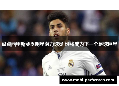 盘点西甲新赛季明星潜力球员 谁将成为下一个足球巨星 盘点西甲新赛季明星潜力球员 谁将成为下一个足球巨星