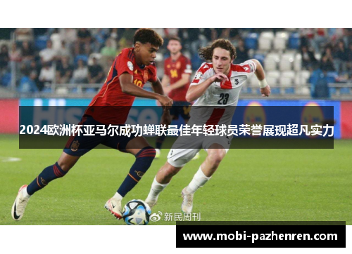 2024欧洲杯亚马尔成功蝉联最佳年轻球员荣誉展现超凡实力 2024欧洲杯亚马尔成功蝉联最佳年轻球员荣誉展现超凡实力