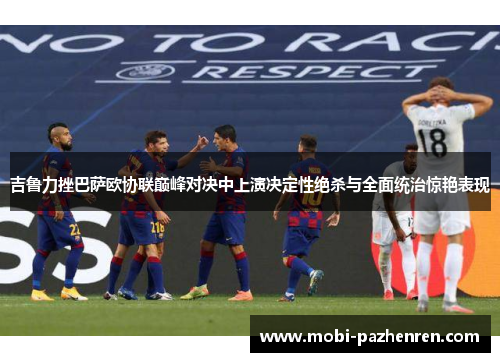 吉鲁力挫巴萨欧协联巅峰对决中上演决定性绝杀与全面统治惊艳表现