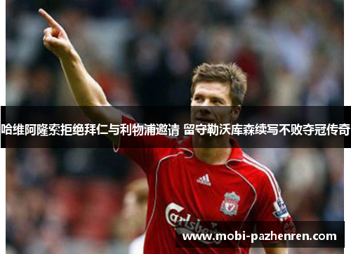 哈维阿隆索拒绝拜仁与利物浦邀请 留守勒沃库森续写不败夺冠传奇