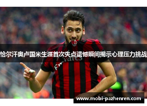 恰尔汗奥卢国米生涯首次失点遗憾瞬间揭示心理压力挑战