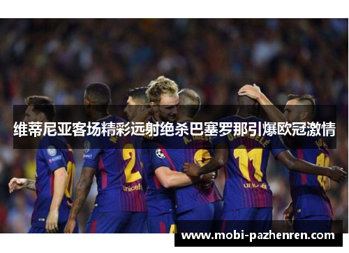 维蒂尼亚客场精彩远射绝杀巴塞罗那引爆欧冠激情 维蒂尼亚客场精彩远射绝杀巴塞罗那引爆欧冠激情