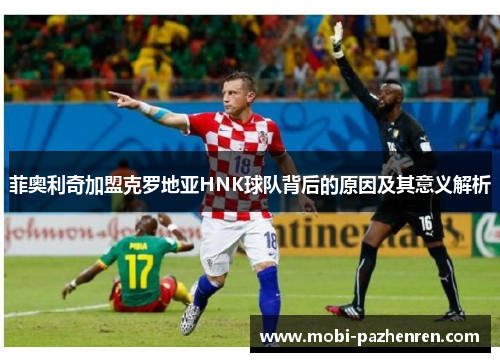 菲奥利奇加盟克罗地亚HNK球队背后的原因及其意义解析