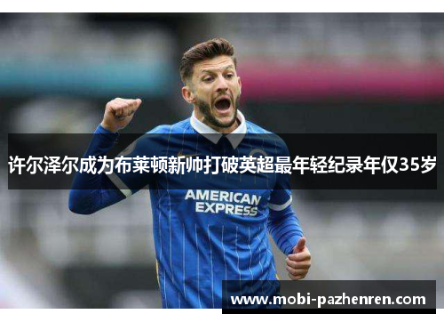 许尔泽尔成为布莱顿新帅打破英超最年轻纪录年仅35岁 许尔泽尔成为布莱顿新帅打破英超最年轻纪录年仅35岁