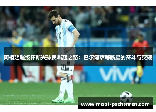 阿根廷超级杯新兴球员崛起之路：巴尔博萨等新星的奋斗与突破