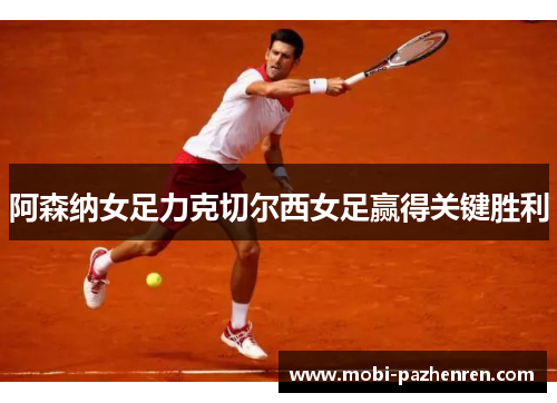 阿森纳女足力克切尔西女足赢得关键胜利