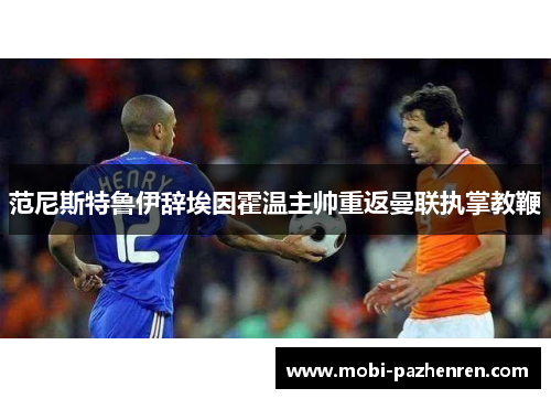 范尼斯特鲁伊辞埃因霍温主帅重返曼联执掌教鞭 范尼斯特鲁伊辞埃因霍温主帅重返曼联执掌教鞭