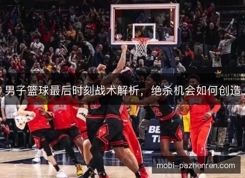 男子篮球最后时刻战术解析，绝杀机会如何创造